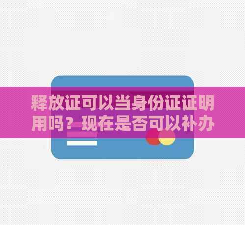 释放证可以当身份证证明用吗？现在是否可以补办身份证？