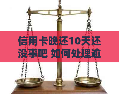 信用卡晚还10天还没事吧 如何处理逾期还款问题及可能的后果