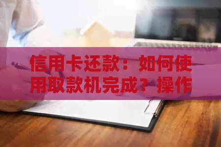 信用卡还款：如何使用取款机完成？操作步骤及注意事项全解析