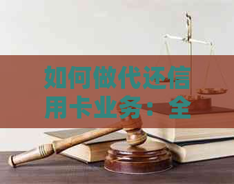 如何做代还信用卡业务：全面掌握工作技巧与方法