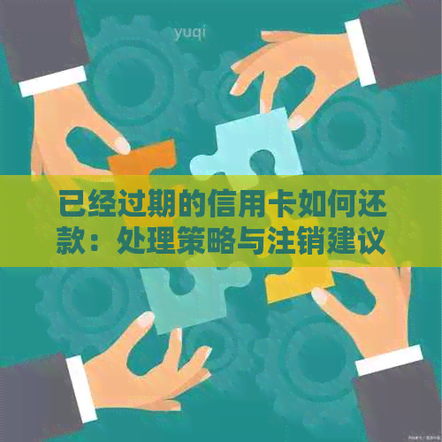 已经过期的信用卡如何还款：处理策略与注销建议