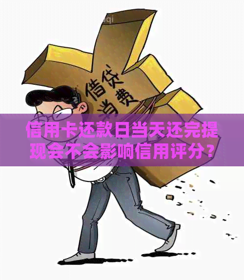 信用卡还款日当天还完提现会不会影响信用评分？还有哪些需要注意的事项？