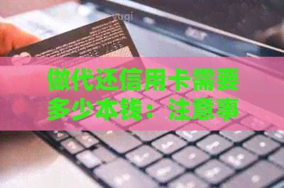 做代还信用卡需要多少本钱：注意事项与利息分析