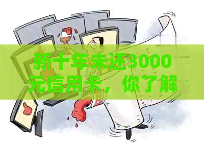 新十年未还3000元信用卡，你了解逾期还款的代价吗？