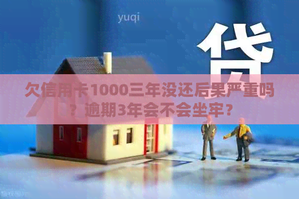 欠信用卡1000三年没还后果严重吗？逾期3年会不会坐牢？