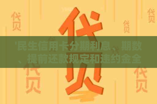 '民生信用卡分期利息、期数、提前还款规定和违约金全解析'