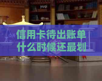 信用卡待出账单什么时候还最划算：还款日期与使用策略