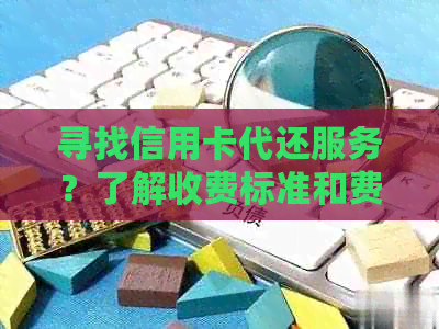 寻找信用卡代还服务？了解收费标准和费用多少