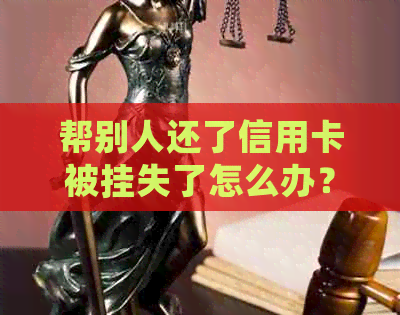 帮别人还了信用卡被挂失了怎么办？对方跑路后如何处理？