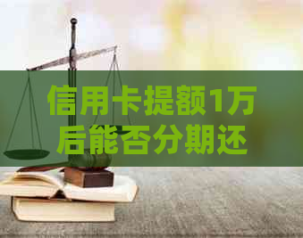 信用卡提额1万后能否分期还款？详细解答与注意事项