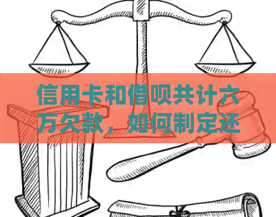 信用卡和借呗共计六万欠款，如何制定还款计划以全面解决用户问题？