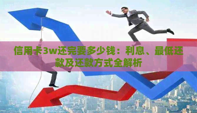 信用卡3w还完要多少钱：利息、更低还款及还款方式全解析