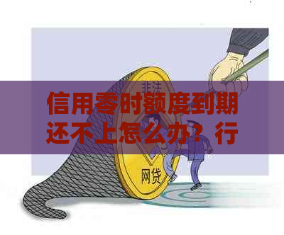 信用零时额度到期还不上怎么办？行用卡零时额度到期的处理方法