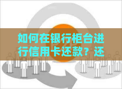 如何在银行柜台进行信用卡还款？还信用卡的其他方式有哪些？