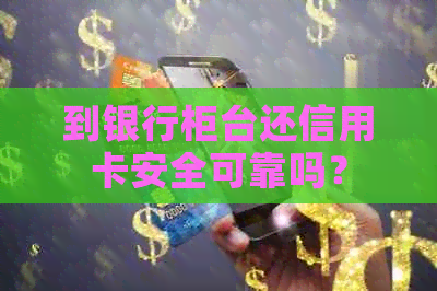 到银行柜台还信用卡安全可靠吗？