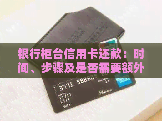 银行柜台信用卡还款：时间、步骤及是否需要额外费用