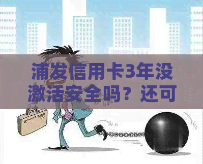 浦发信用卡3年没激活安全吗？还可以用吗？