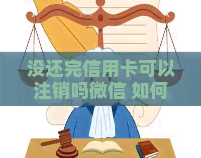 没还完信用卡可以注销吗微信 如何办理信用卡注销，如果还未还清款项？