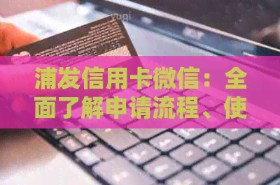 浦发信用卡微信：全面了解申请流程、使用方法和优活动，解答用户常见问题