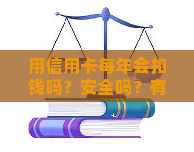 用信用卡每年会扣钱吗？安全吗？有年费吗？-用信用卡每年会扣钱吗?安全吗?有年费吗