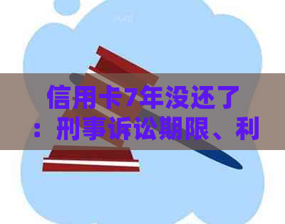 信用卡7年没还了：刑事诉讼期限、利息计算、坏账处理及法律责任