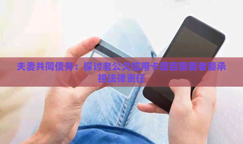 夫妻共同债务：探讨老公欠信用卡是否需要老婆承担法律责任