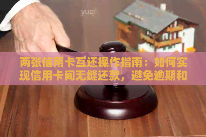 两张信用卡互还操作指南：如何实现信用卡间无缝还款，避免逾期和费用