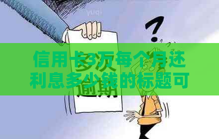 信用卡3万每个月还利息多少钱的标题可以简化为3万信用卡每月利息多少。