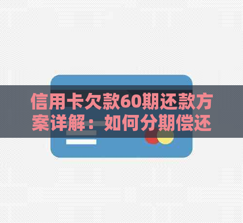 信用卡欠款60期还款方案详解：如何分期偿还债务以解决用户疑虑