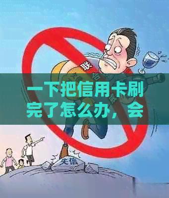 一下把信用卡刷完了怎么办，会有影响吗？刚刷了信用卡能马上还吗？