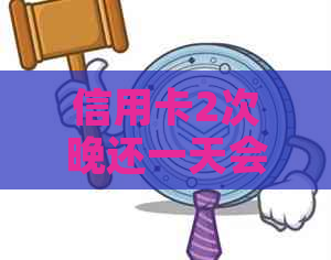 信用卡2次晚还一天会怎么样——探讨逾期还款的影响与对策