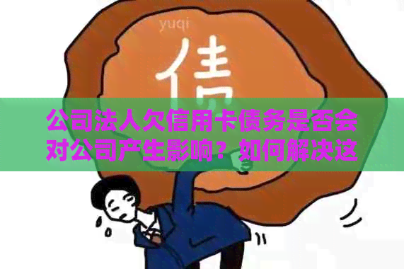 公司法人欠信用卡债务是否会对公司产生影响？如何解决这一问题？