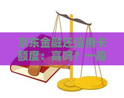 京东金融还信用卡额度：高吗？一般多少？