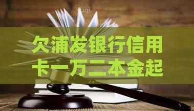 欠浦发银行信用卡一万二本金起诉会坐牢吗？拖欠信用卡的后果如何处理？