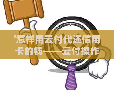 '怎样用云付代还信用卡的钱——云付操作指南'