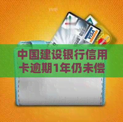 中国建设银行信用卡逾期1年仍未偿还，如何解决还款问题和信用修复？