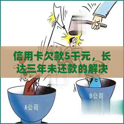 信用卡欠款5千元，长达三年未还款的解决策略和建议