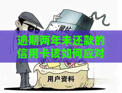 逾期两年未还款的信用卡该如何应对和解决？