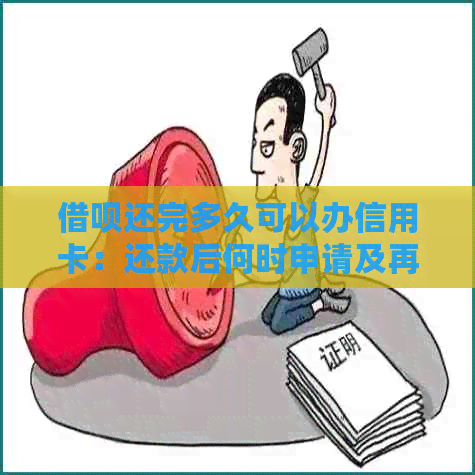 借呗还完多久可以办信用卡：还款后何时申请及再次借款时间解析