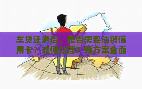 车贷还清后，是否需要注销信用卡？如何处理？新方案全面解答您的疑问