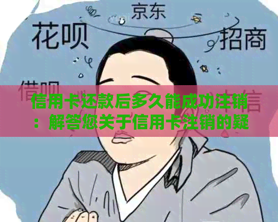 信用卡还款后多久能成功注销：解答您关于信用卡注销的疑问