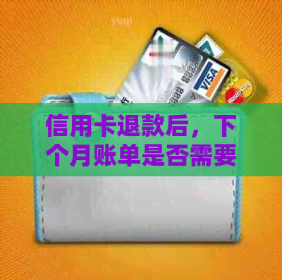 信用卡退款后，下个月账单是否需要还款？了解详细情况