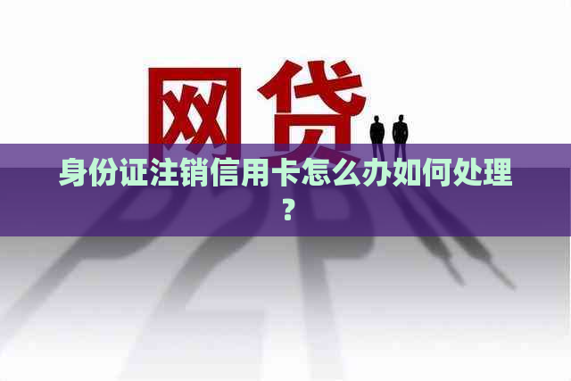 身份证注销信用卡怎么办如何处理？