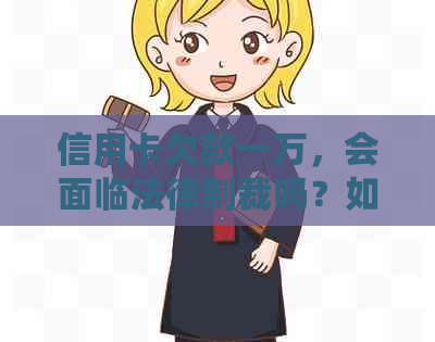 信用卡欠款一万，会面临法律制裁吗？如何妥善处理信用卡债务？