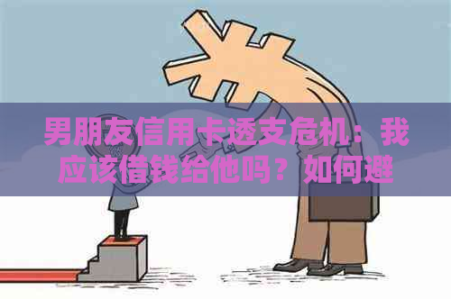 男朋友信用卡透支危机：我应该借钱给他吗？如何避免陷入债务困境？