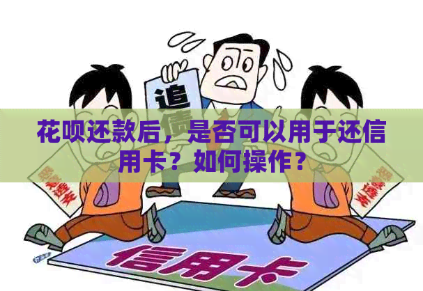 花呗还款后，是否可以用于还信用卡？如何操作？