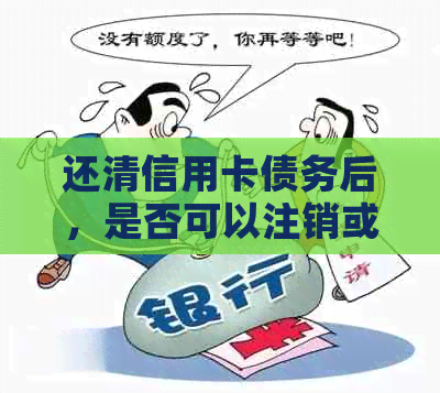 还清信用卡债务后，是否可以注销或停用该卡？如何操作？