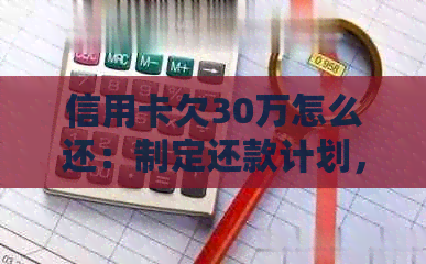 信用卡欠30万怎么还：制定还款计划，减少利息支出，及时还款等方法。