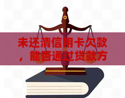 未还清信用卡欠款，能否通过贷款方式购买房产？-