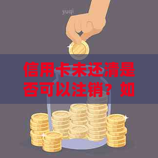 信用卡未还清是否可以注销？如何办理信用卡注销手续及注意事项